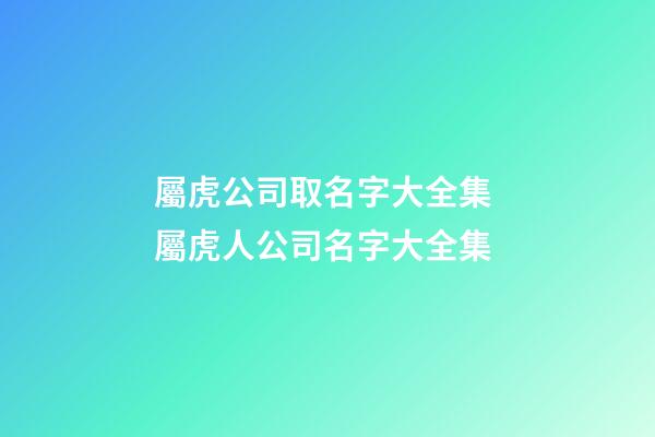 屬虎公司取名字大全集 屬虎人公司名字大全集-第1張-公司起名-玄機派